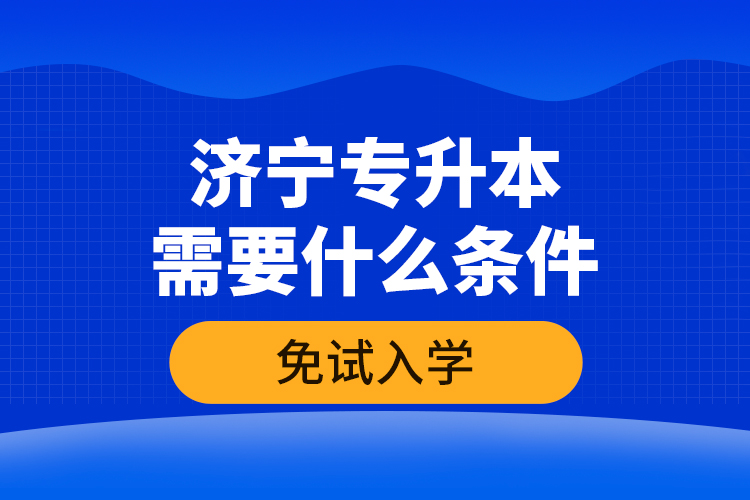 濟寧專升本需要什么條件免試入學(xué)？