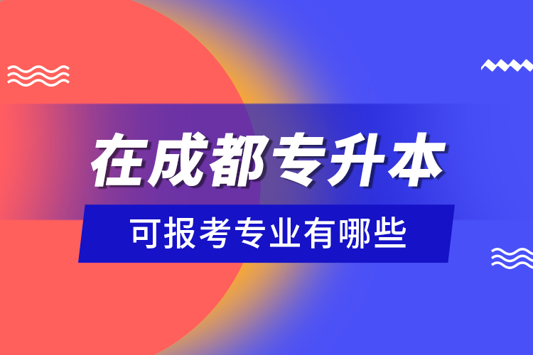 在成都專升本可報考專業(yè)有哪些？