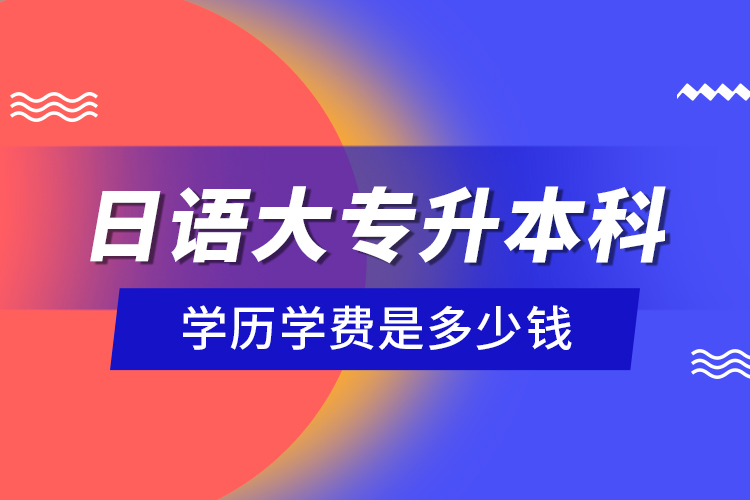 日語(yǔ)大專(zhuān)升本科學(xué)歷學(xué)費(fèi)是多少錢(qián)？