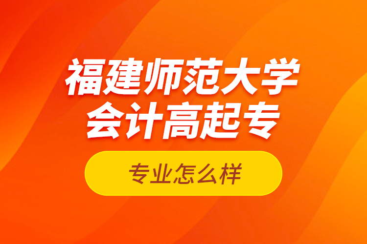 福建師范大學會計高起專專業(yè)怎么樣？