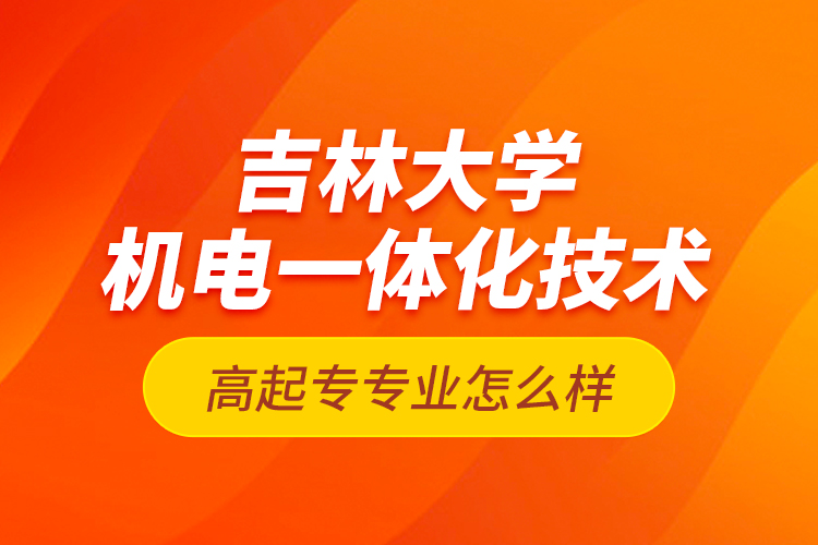 吉林大學(xué)機(jī)電一體化技術(shù)高起專專業(yè)怎么樣？