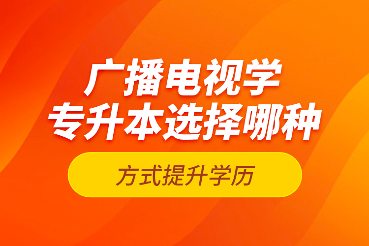 廣播電視學(xué)專(zhuān)升本選擇哪種方式提升學(xué)歷？