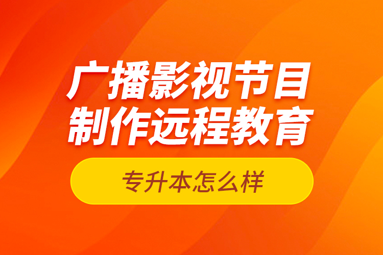 廣播影視節(jié)目制作遠(yuǎn)程教育專(zhuān)升本怎么樣？