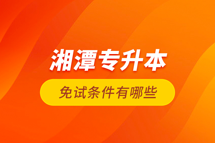 湘潭專升本免試條件有哪些？