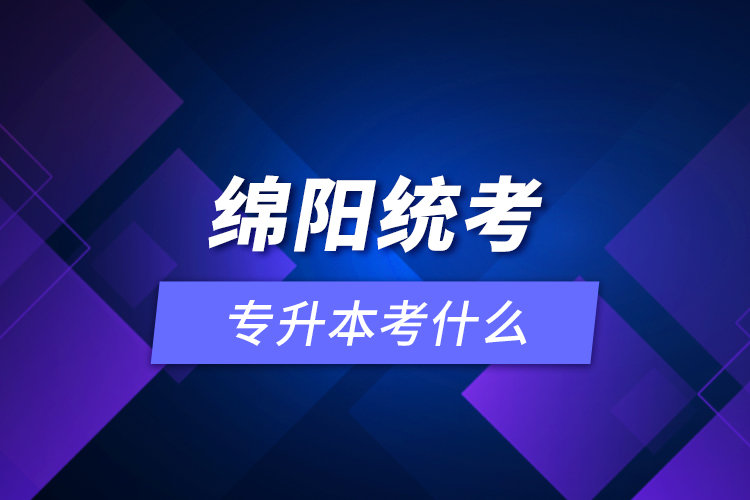 綿陽統(tǒng)考專升本考什么？