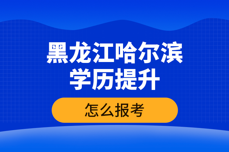 黑龍江哈爾濱學歷提升怎么報考？