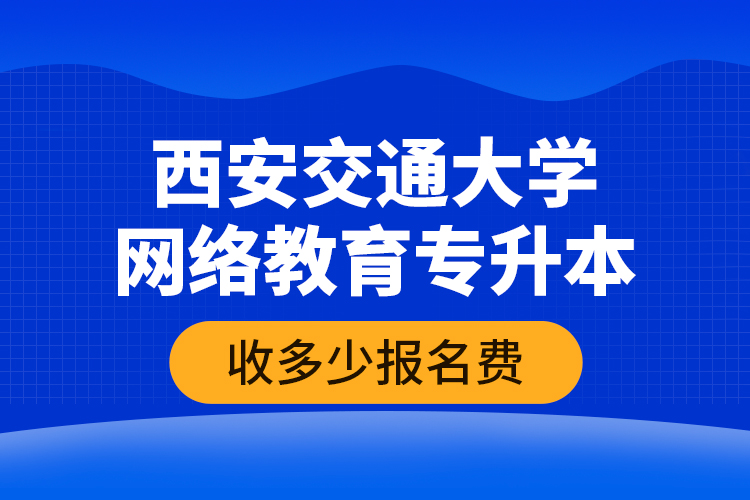 西安交通大學(xué)網(wǎng)絡(luò)教育專(zhuān)升本收多少報(bào)名費(fèi)？