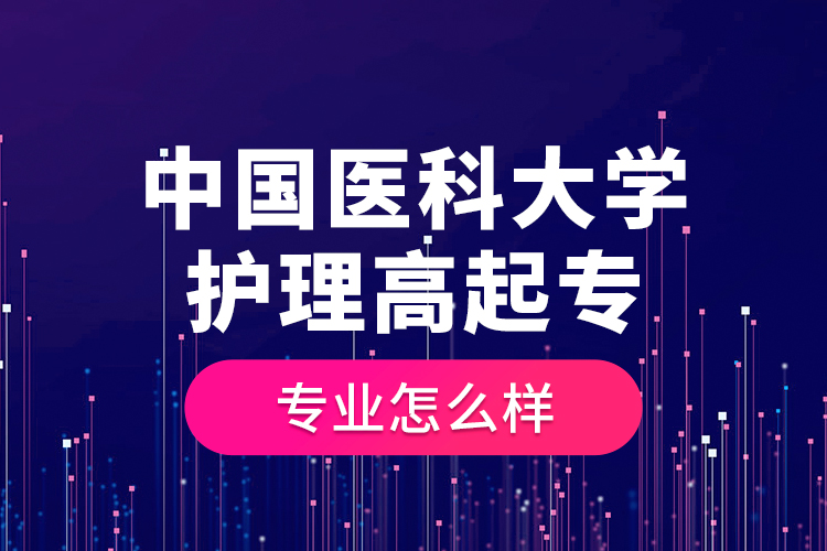 中國(guó)醫(yī)科大學(xué)護(hù)理高起專(zhuān)專(zhuān)業(yè)怎么樣？