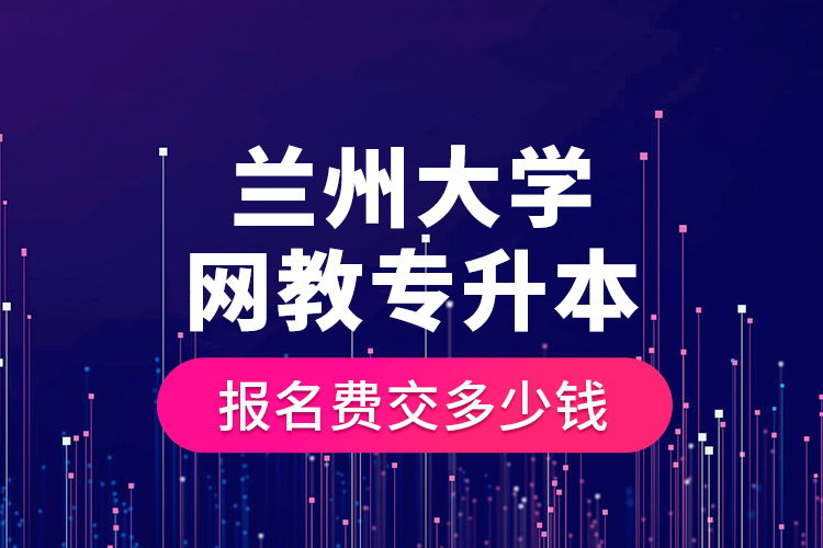 蘭州大學(xué)網(wǎng)教專升本報(bào)名費(fèi)交多少錢？