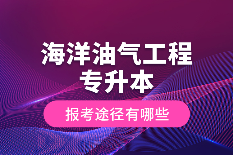 海洋油氣工程專升本的報考途徑有哪些？