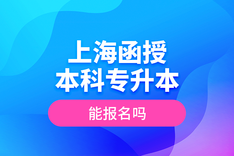 上海函授本科專升本能報名嗎？