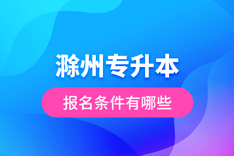 滁州專升本報名條件有哪些？