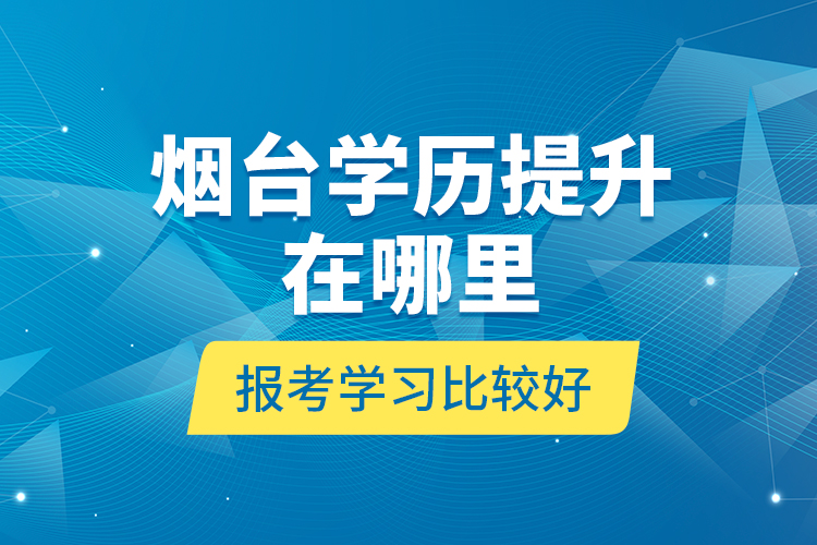 煙臺(tái)學(xué)歷提升在哪里報(bào)考學(xué)習(xí)比較好？