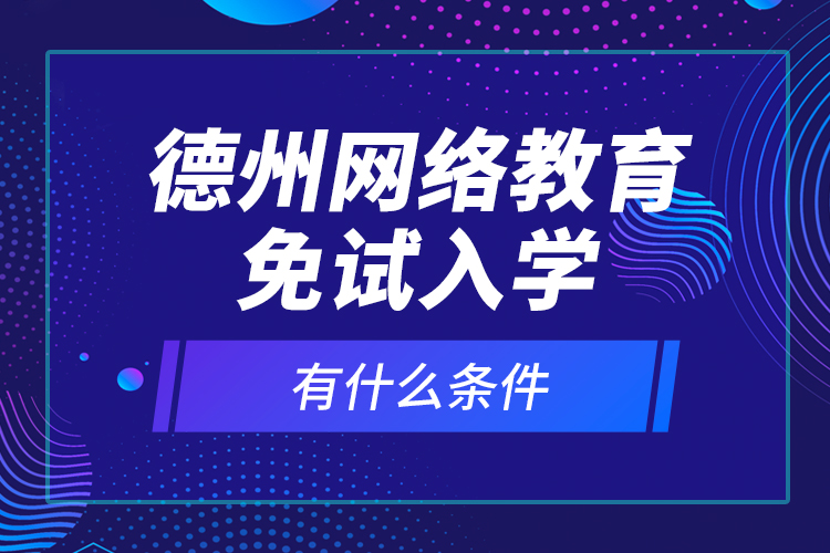 德州網(wǎng)絡(luò)教育免試入學(xué)有什么條件？