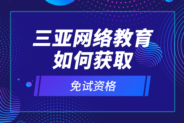 三亞網(wǎng)絡教育如何獲取免試資格？