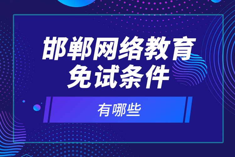 邯鄲網(wǎng)絡(luò)教育免試條件有哪些？