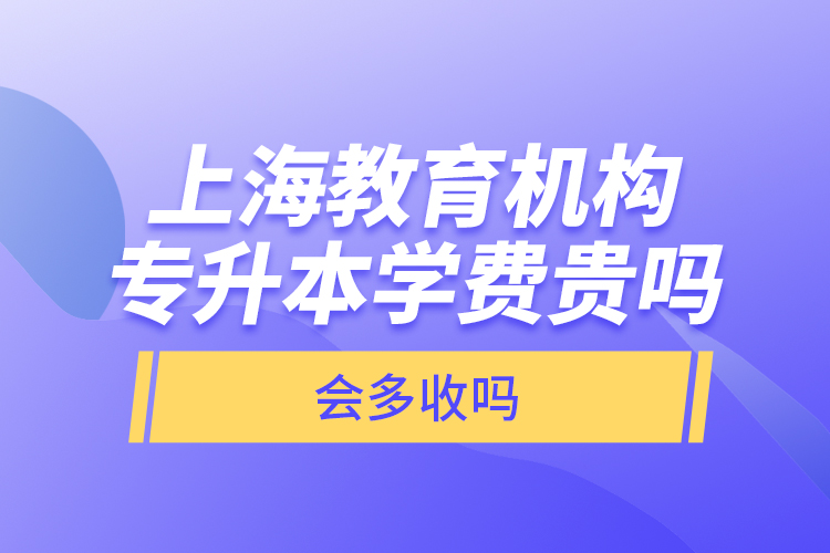 上海教育機構(gòu)專升本學費貴嗎？會多收嗎？