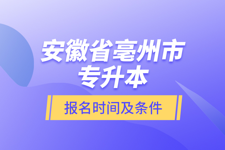 安徽省亳州市專升本報(bào)名時(shí)間及條件？