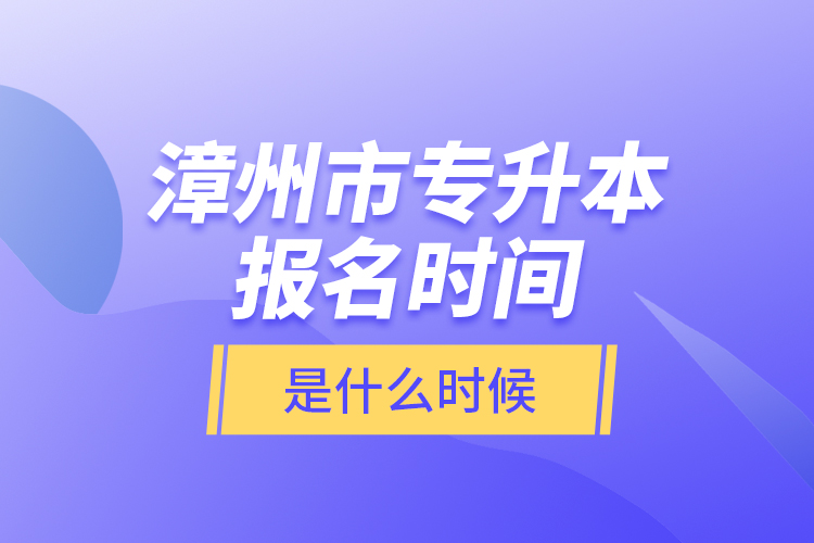 漳州市專升本報(bào)名時(shí)間是什么時(shí)候？