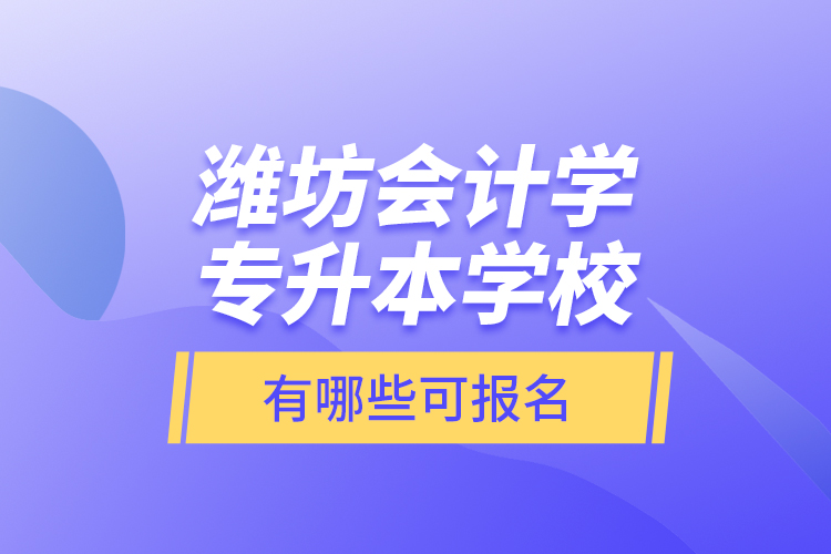 濰坊會計學專升本學校有哪些可報名？
