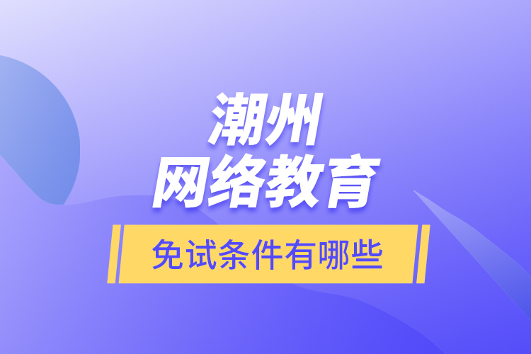 潮州網(wǎng)絡(luò)教育免試條件有哪些？