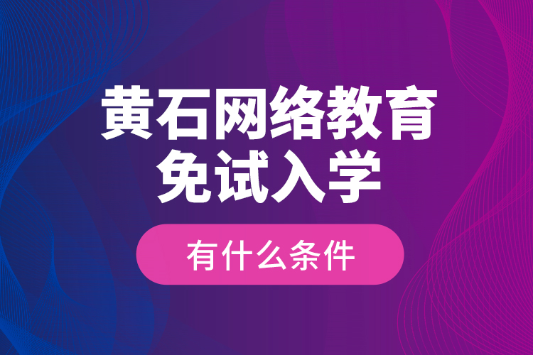 黃石網(wǎng)絡(luò)教育免試入學(xué)有什么條件？