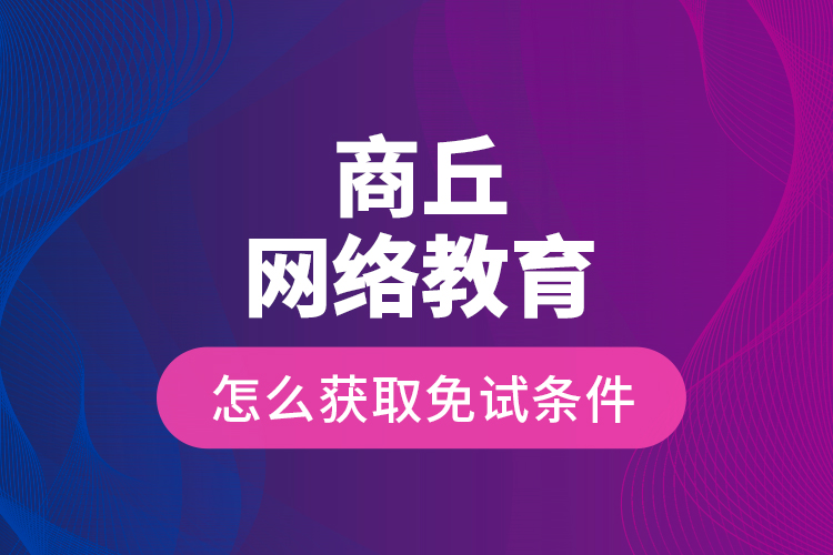 商丘網(wǎng)絡(luò)教育怎么獲取免試條件？