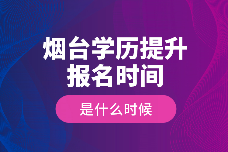 煙臺學(xué)歷提升報名時間是什么時候？