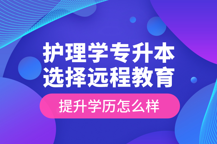 護(hù)理學(xué)專升本選擇遠(yuǎn)程教育提升學(xué)歷怎么樣？