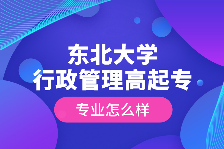 東北大學行政管理高起專專業(yè)怎么樣？