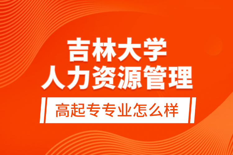 吉林大學(xué)人力資源管理高起專專業(yè)怎么樣？