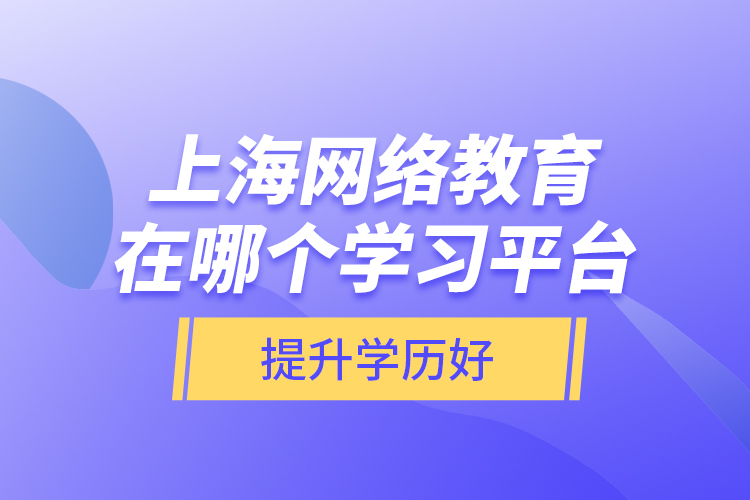 上海網(wǎng)絡(luò)教育在哪個(gè)學(xué)習(xí)平臺(tái)提升學(xué)歷好？