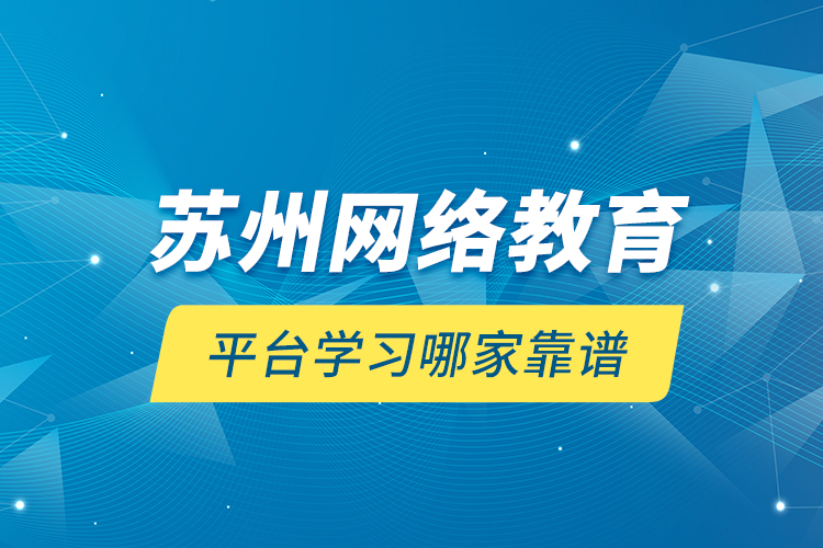蘇州網(wǎng)絡(luò)教育平臺(tái)學(xué)習(xí)哪家靠譜？