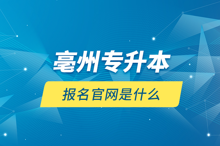 亳州專升本報名官網(wǎng)是什么？