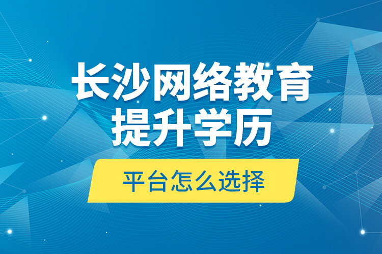 長沙網(wǎng)絡(luò)教育提升學(xué)歷平臺(tái)怎么選擇？