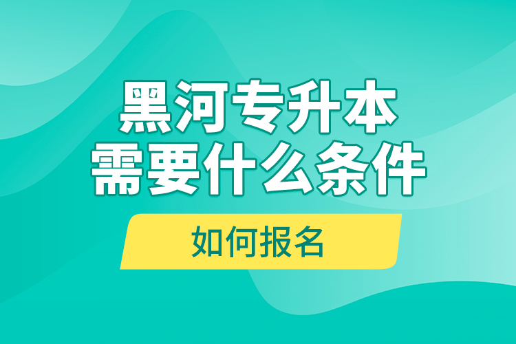 黑河專升本需要什么條件，如何報(bào)名？