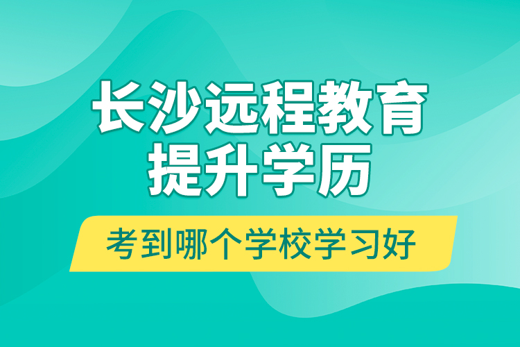長沙遠程教育提升學(xué)歷考到哪個學(xué)校學(xué)習(xí)好？