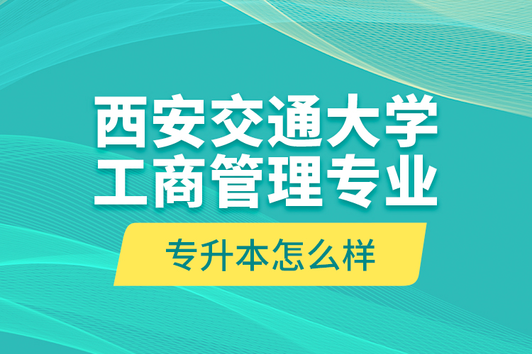 西安交通大學(xué)工商管理專(zhuān)業(yè)專(zhuān)升本怎么樣？