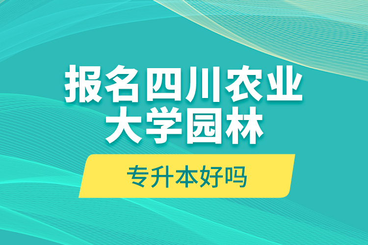 報(bào)名四川農(nóng)業(yè)大學(xué)園林專升本好嗎？