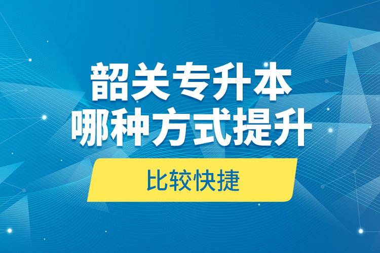 韶關(guān)專升本哪種方式提升比較快捷？