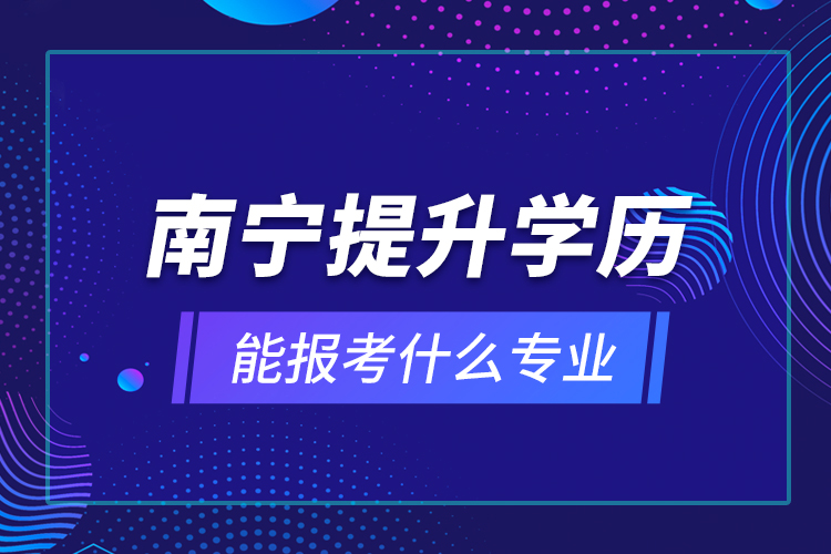 南寧提升學(xué)歷能報(bào)考什么專業(yè)？