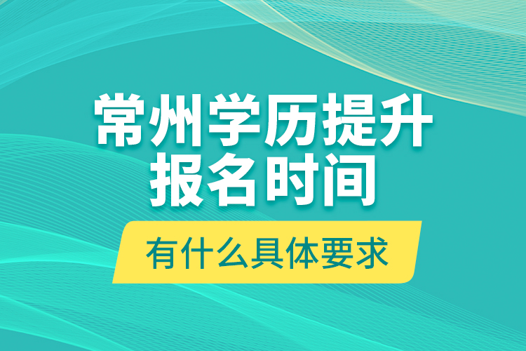 常州學歷提升報名時間有什么具體要求？