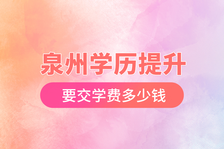 泉州學(xué)歷提升要交學(xué)費(fèi)多少錢(qián)？