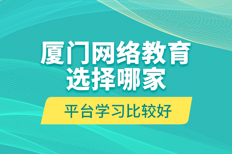 廈門網(wǎng)絡教育選擇哪家平臺學習比較好？