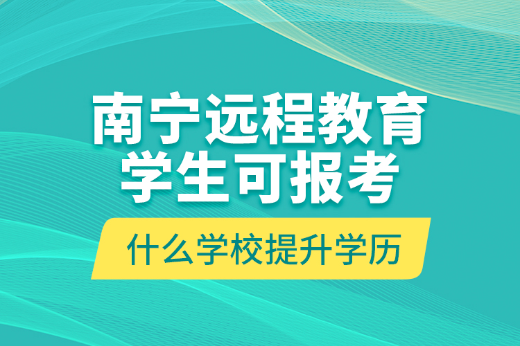 南寧遠(yuǎn)程教育學(xué)生可報(bào)考什么學(xué)校提升學(xué)歷？