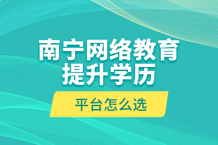 南寧網(wǎng)絡(luò)教育提升學(xué)歷平臺(tái)怎么選？