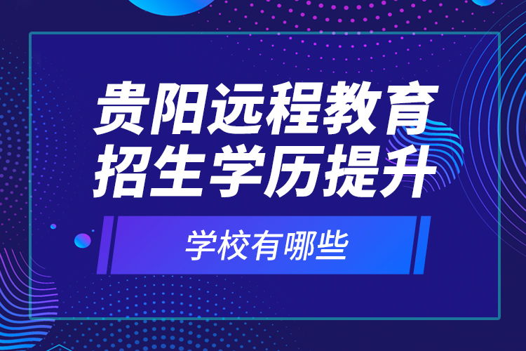 貴陽遠(yuǎn)程教育招生學(xué)歷提升學(xué)校有哪些？