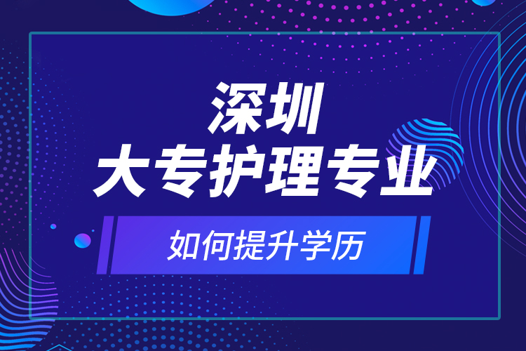 深圳大專護(hù)理專業(yè)如何提升學(xué)歷？
