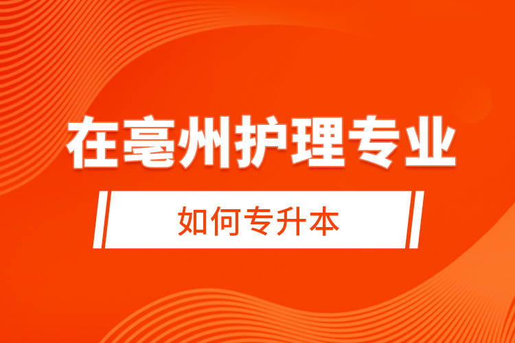 在亳州護理專業(yè)如何專升本？