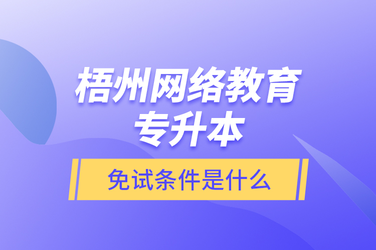 梧州網(wǎng)絡(luò)教育專升本免試條件是什么？